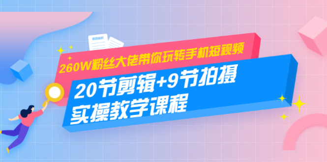 260W粉丝大佬带你玩转手机短视频：20节剪辑+9节拍摄实操教学课程