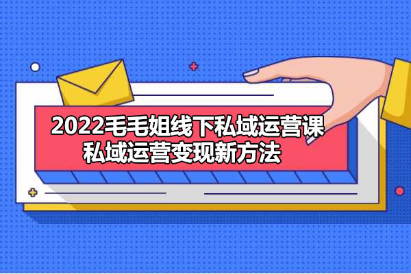 2022毛毛姐线下私域运营课，私域运营变现新方法（价值9980）