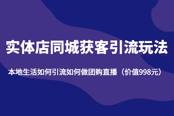 实体店同城获客引流新玩法：如何引流做团购直播（价值998元）