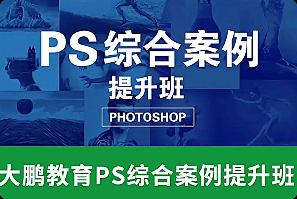 大鹏教育：PS综合案例提升班，从小白到设计师大神