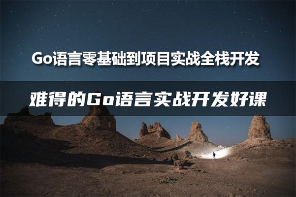 Go语言零基础到项目实战全栈开发，难得的Go语言实战开发好课