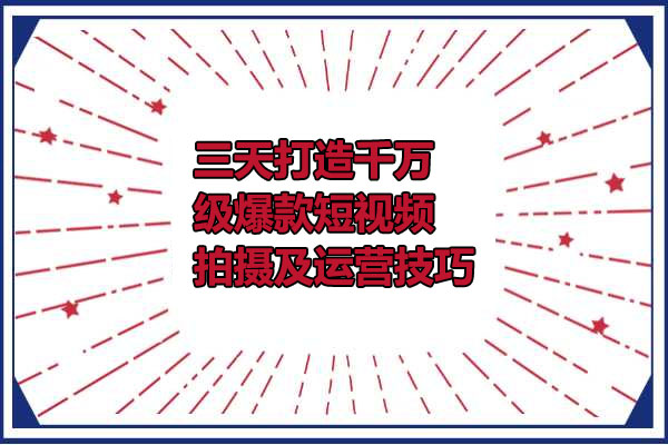 三天打造千万级爆款短视频拍摄及运营技巧