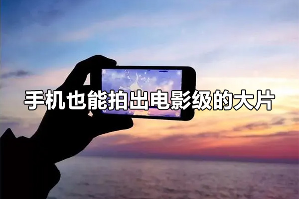 手机也能拍出电影级的大片，掌握拍摄技巧是关键