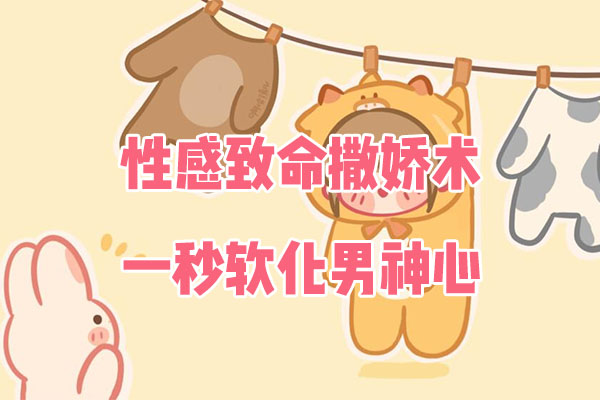 性感致命撒娇术，一秒软化男神心