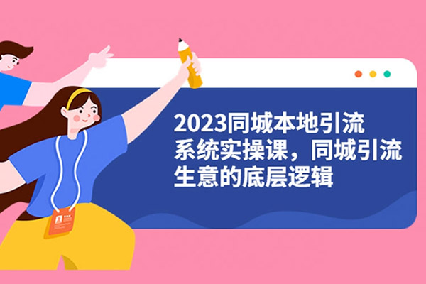 2023同城本地引流系统实操课：做同城引流生意的底层逻辑