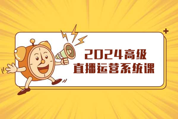 2024高级直播运营系统课：直播运营技巧助力成为直播大咖