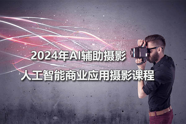 2024年AI辅助摄影人工智能商业应用摄影课程